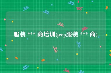 服装 *** 商培训(jeep服装 *** 商)