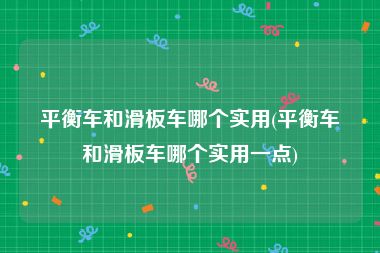 平衡车和滑板车哪个实用(平衡车和滑板车哪个实用一点)