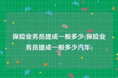 保险业务员提成一般多少(保险业务员提成一般多少汽车)