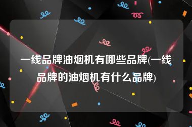 一线品牌油烟机有哪些品牌(一线品牌的油烟机有什么品牌)