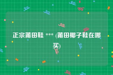 正宗莆田鞋 *** (莆田椰子鞋在哪买)