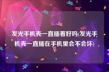发光手机壳一直插着好吗(发光手机壳一直插在手机里会不会坏)