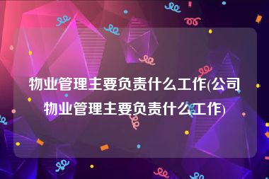 物业管理主要负责什么工作(公司物业管理主要负责什么工作)