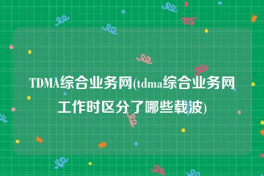 TDMA综合业务网(tdma综合业务网工作时区分了哪些载波)