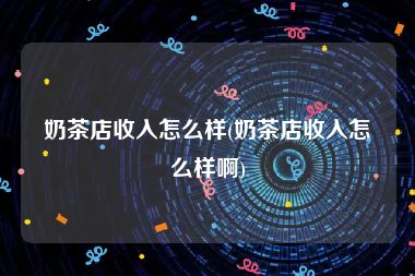 奶茶店收入怎么样(奶茶店收入怎么样啊)