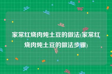 家常红烧肉炖土豆的做法(家常红烧肉炖土豆的做法步骤)