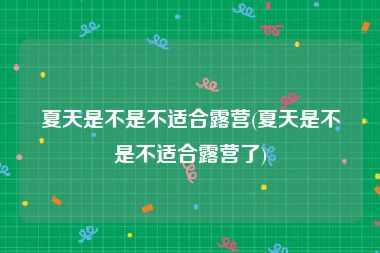 夏天是不是不适合露营(夏天是不是不适合露营了)