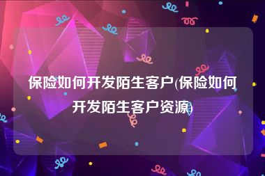 保险如何开发陌生客户(保险如何开发陌生客户资源)