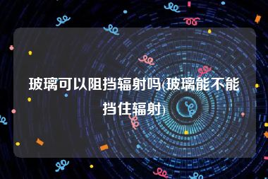 玻璃可以阻挡辐射吗(玻璃能不能挡住辐射)