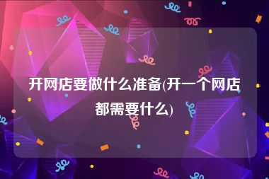 开网店要做什么准备(开一个网店都需要什么)
