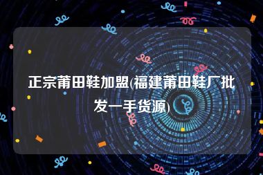 正宗莆田鞋加盟(福建莆田鞋厂批发一手货源)