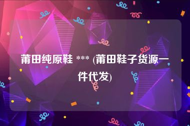 莆田纯原鞋 *** (莆田鞋子货源一件代发)