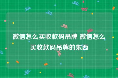 微信怎么买收款码吊牌 微信怎么买收款码吊牌的东西