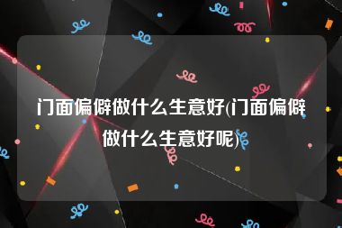 门面偏僻做什么生意好(门面偏僻做什么生意好呢)