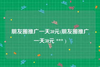 朋友圈推广一天30元(朋友圈推广一天30元 *** )