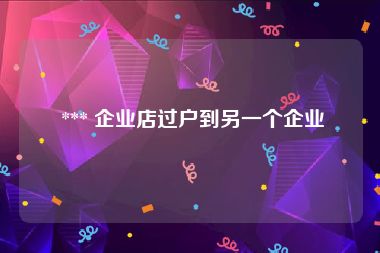  *** 企业店过户到另一个企业
