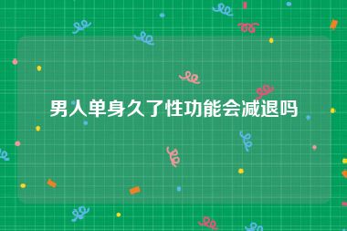 男人单身久了性功能会减退吗