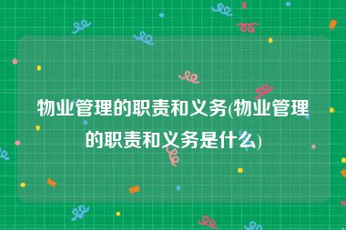 物业管理的职责和义务(物业管理的职责和义务是什么)