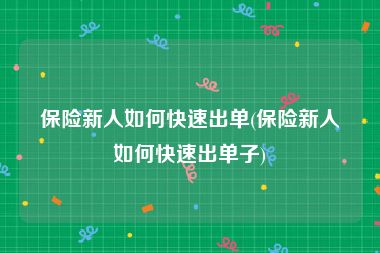 保险新人如何快速出单(保险新人如何快速出单子)