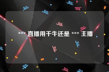  *** 直播用千牛还是 *** 主播