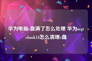 华为电脑c盘满了怎么处理 华为matebook14怎么清理c盘
