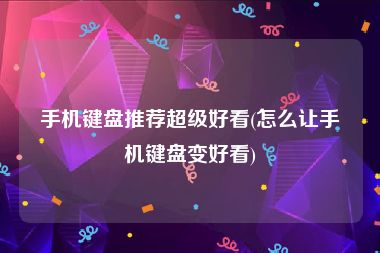 手机键盘推荐超级好看(怎么让手机键盘变好看)