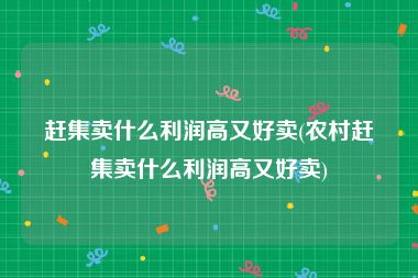 赶集卖什么利润高又好卖(农村赶集卖什么利润高又好卖)