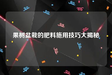 果树盆栽的肥料施用技巧大揭秘