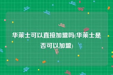 华莱士可以直接加盟吗(华莱士是否可以加盟)