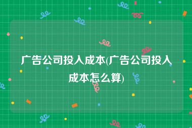 广告公司投入成本(广告公司投入成本怎么算)