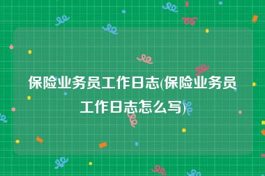 保险业务员工作日志(保险业务员工作日志怎么写)
