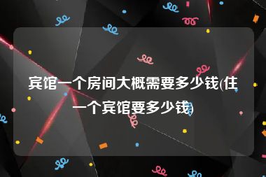 宾馆一个房间大概需要多少钱(住一个宾馆要多少钱)
