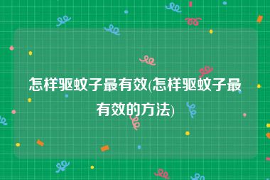 怎样驱蚊子最有效(怎样驱蚊子最有效的方法)