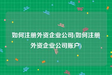 如何注册外资企业公司(如何注册外资企业公司账户)