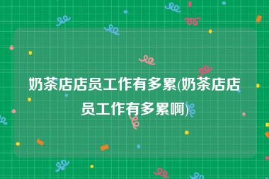 奶茶店店员工作有多累(奶茶店店员工作有多累啊)