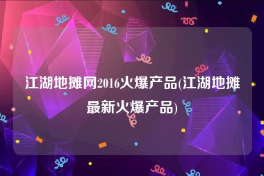 江湖地摊网2016火爆产品(江湖地摊最新火爆产品)