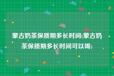 蒙古奶茶保质期多长时间(蒙古奶茶保质期多长时间可以喝)