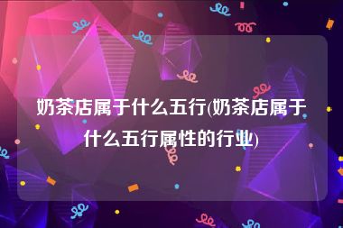 奶茶店属于什么五行(奶茶店属于什么五行属性的行业)