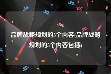 品牌战略规划的5个内容(品牌战略规划的5个内容包括)
