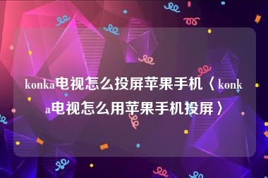 konka电视怎么投屏苹果手机〈konka电视怎么用苹果手机投屏〉
