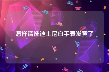 怎样清洗迪士尼白手表发黄了