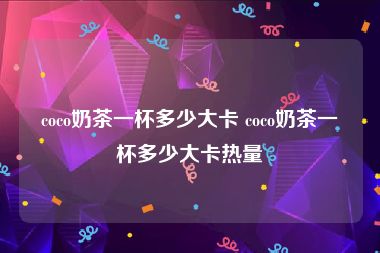 coco奶茶一杯多少大卡 coco奶茶一杯多少大卡热量