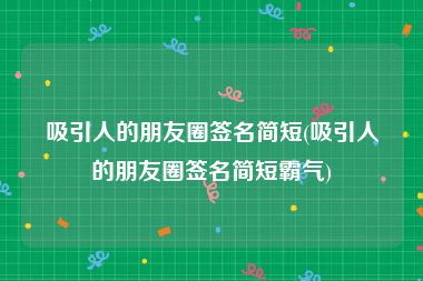 吸引人的朋友圈签名简短(吸引人的朋友圈签名简短霸气)