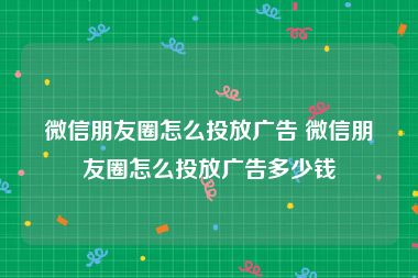 微信朋友圈怎么投放广告 微信朋友圈怎么投放广告多少钱