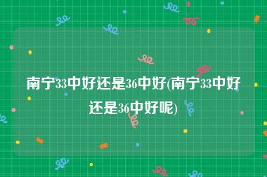 南宁33中好还是36中好(南宁33中好还是36中好呢)