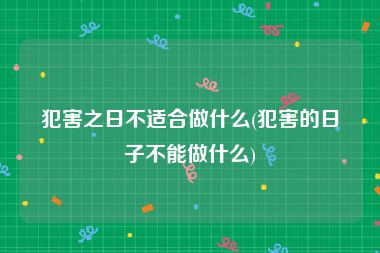犯害之日不适合做什么(犯害的日子不能做什么)