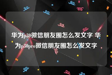 华为p30微信朋友圈怎么发文字 华为p30pro微信朋友圈怎么发文字