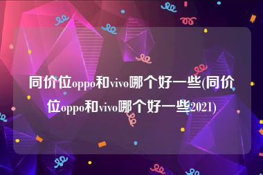同价位oppo和vivo哪个好一些(同价位oppo和vivo哪个好一些2021)