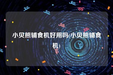 小贝熊辅食机好用吗(小贝熊辅食机)