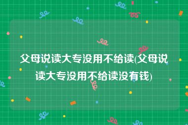 父母说读大专没用不给读(父母说读大专没用不给读没有钱)